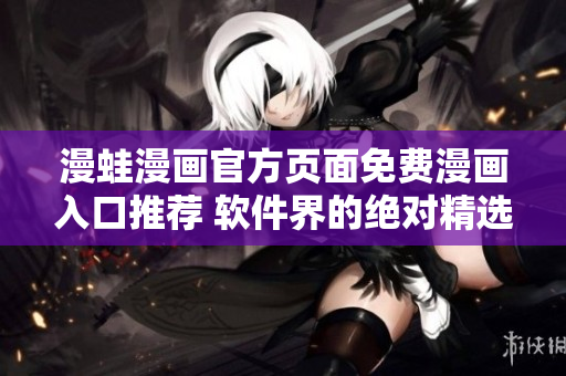 漫蛙漫画官方页面免费漫画入口推荐 软件界的绝对精选！
