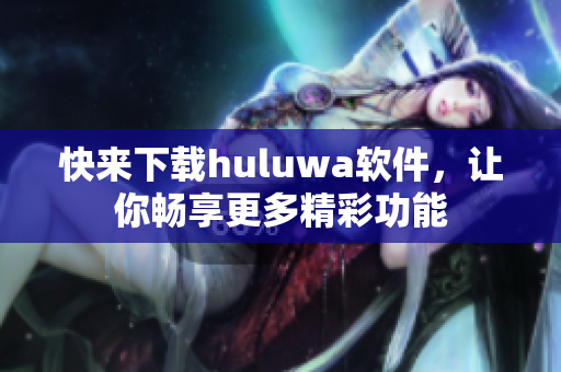 快来下载huluwa软件，让你畅享更多精彩功能
