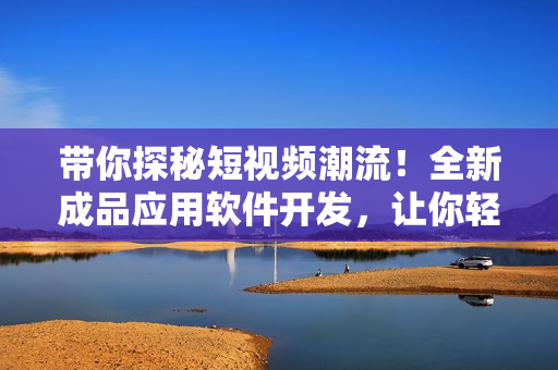 带你探秘短视频潮流！全新成品应用软件开发，让你轻松记录生活点滴！