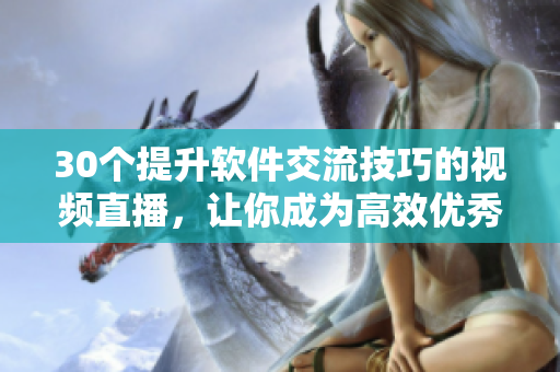 30个提升软件交流技巧的视频直播，让你成为高效优秀的软件专业人士