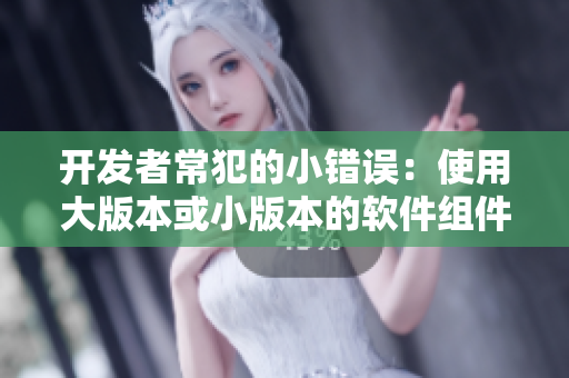 开发者常犯的小错误：使用大版本或小版本的软件组件？