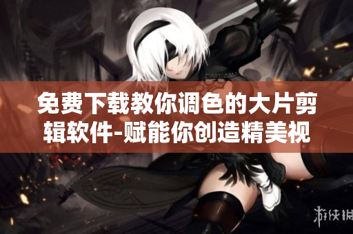 免费下载教你调色的大片剪辑软件-赋能你创造精美视频