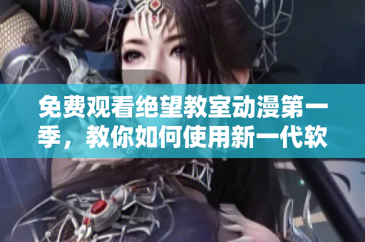 免费观看绝望教室动漫第一季，教你如何使用新一代软件 