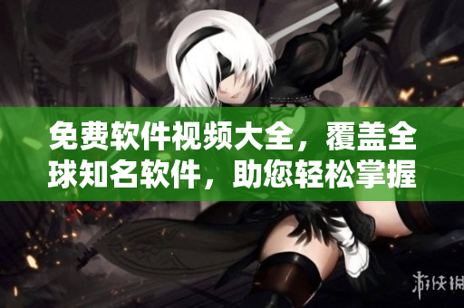 免费软件视频大全，覆盖全球知名软件，助您轻松掌握使用技巧