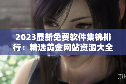 2023最新免费软件集锦排行：精选黄金网站资源大全！