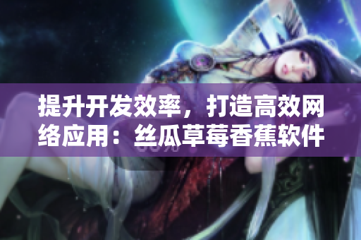 提升开发效率，打造高效网络应用：丝瓜草莓香蕉软件开发实践