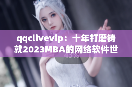 qqclivevip：十年打磨铸就2023MBA的网络软件世界霸主