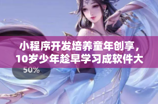 小程序开发培养童年创享，10岁少年趁早学习成软件大咖