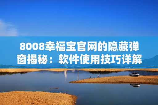 8008幸福宝官网的隐藏弹窗揭秘：软件使用技巧详解