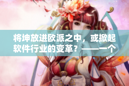 将坤放进欧派之中，或掀起软件行业的变革？——一个软件编辑的思考