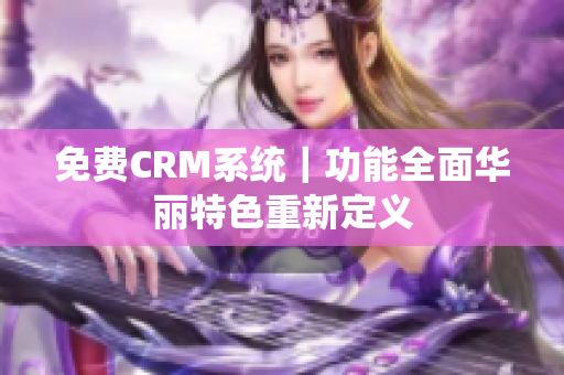 免费CRM系统｜功能全面华丽特色重新定义
