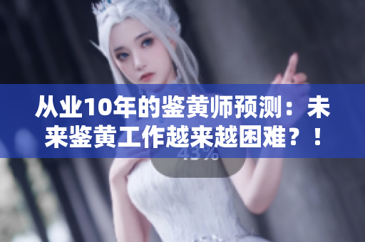 从业10年的鉴黄师预测：未来鉴黄工作越来越困难？！