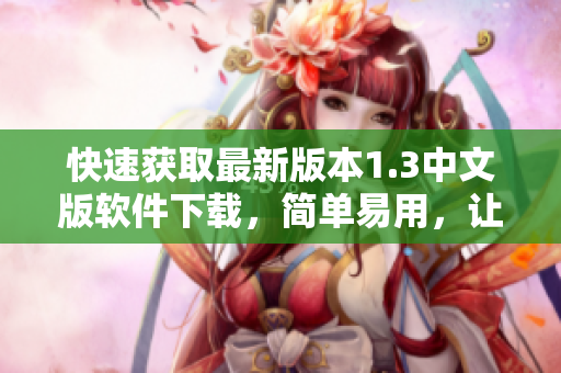快速获取最新版本1.3中文版软件下载，简单易用，让你的操作更便捷