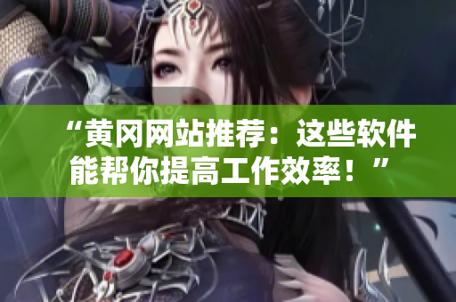 “黄冈网站推荐：这些软件能帮你提高工作效率！”