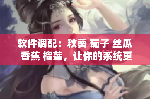 软件调配：秋葵 茄子 丝瓜 香蕉 榴莲，让你的系统更强大 流畅易用