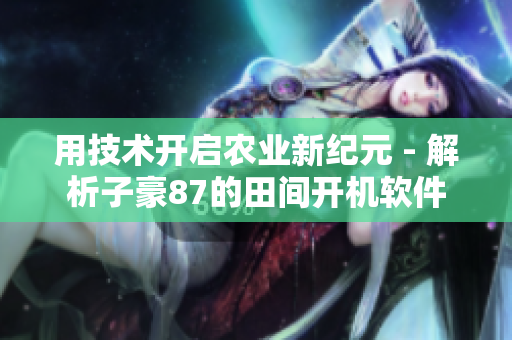 用技术开启农业新纪元 - 解析子豪87的田间开机软件