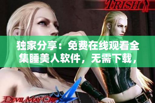 独家分享：免费在线观看全集睡美人软件，无需下载，极速流畅体验