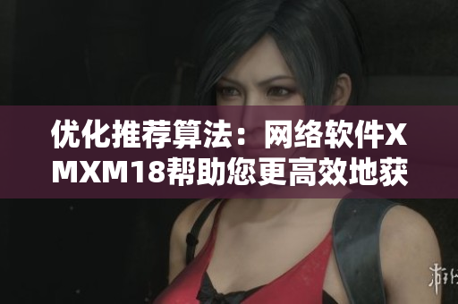 优化推荐算法：网络软件XMXM18帮助您更高效地获取个性化的推荐