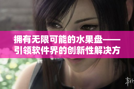 拥有无限可能的水果盘——引领软件界的创新性解决方案