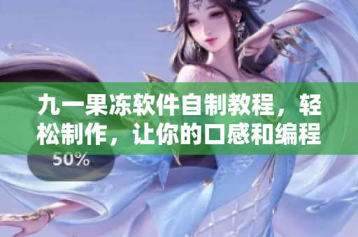 九一果冻软件自制教程，轻松制作，让你的口感和编程技能都更上一个层次