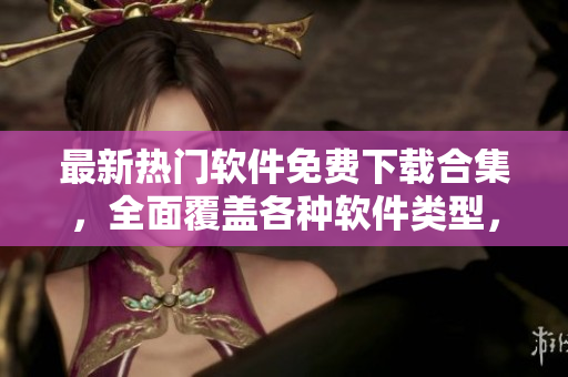 最新热门软件免费下载合集，全面覆盖各种软件类型，助力你发掘更多优质软件
