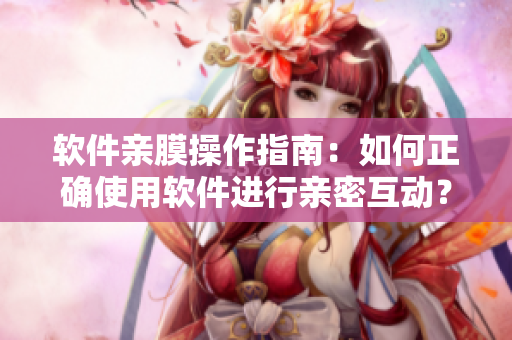 软件亲膜操作指南：如何正确使用软件进行亲密互动？