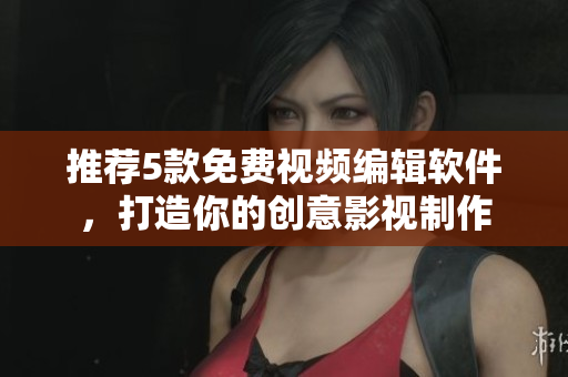 推荐5款免费视频编辑软件，打造你的创意影视制作