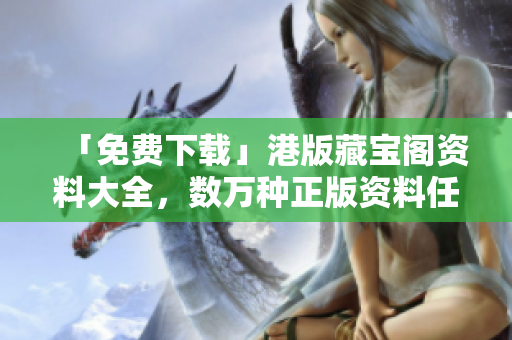 「免费下载」港版藏宝阁资料大全，数万种正版资料任你查阅！