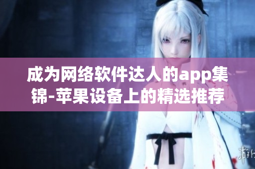 成为网络软件达人的app集锦-苹果设备上的精选推荐