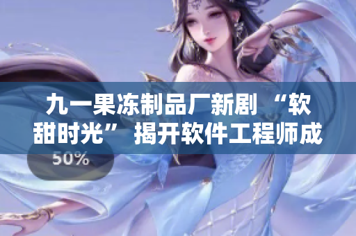 九一果冻制品厂新剧 “软甜时光” 揭开软件工程师成长故事