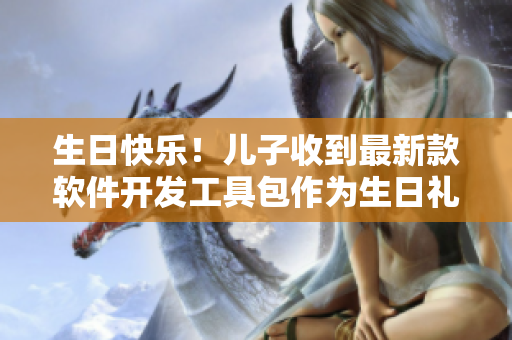 生日快乐！儿子收到最新款软件开发工具包作为生日礼物