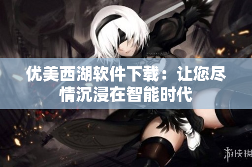 优美西湖软件下载：让您尽情沉浸在智能时代