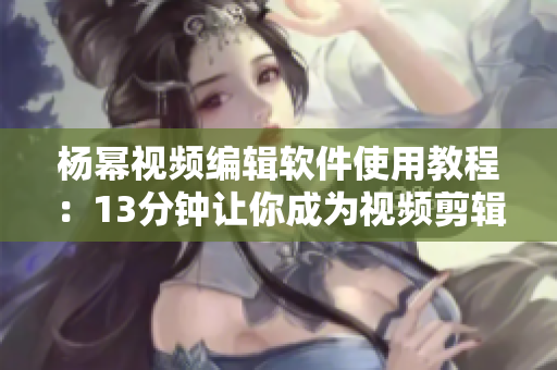 杨幂视频编辑软件使用教程：13分钟让你成为视频剪辑高手