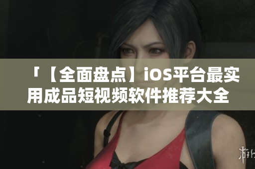 「【全面盘点】iOS平台最实用成品短视频软件推荐大全」