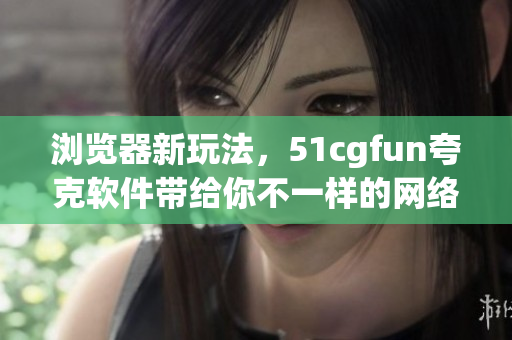 浏览器新玩法，51cgfun夸克软件带给你不一样的网络体验