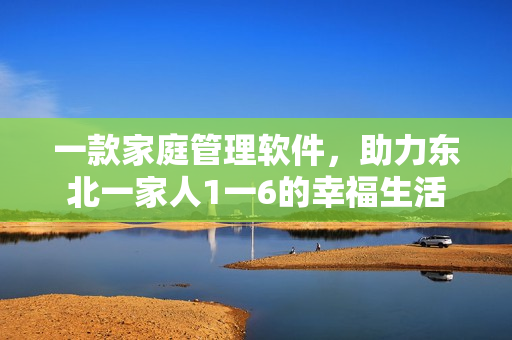 一款家庭管理软件，助力东北一家人1一6的幸福生活