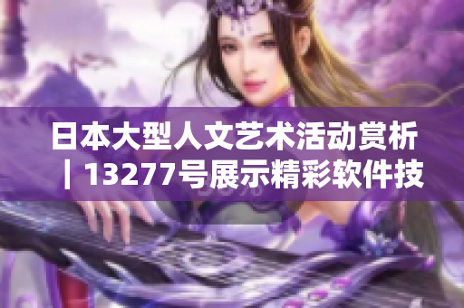 日本大型人文艺术活动赏析｜13277号展示精彩软件技术