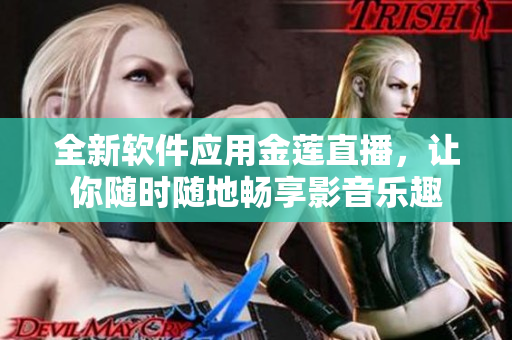 全新软件应用金莲直播，让你随时随地畅享影音乐趣