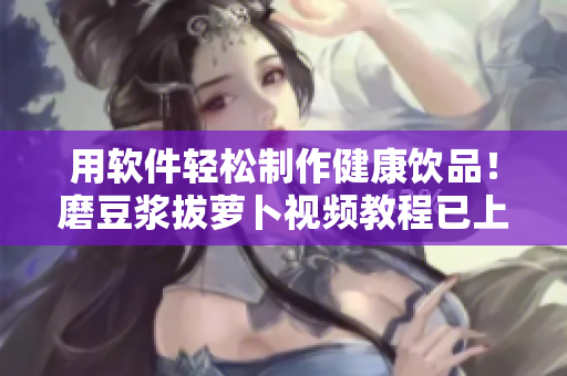 用软件轻松制作健康饮品！磨豆浆拔萝卜视频教程已上线
