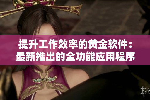 提升工作效率的黄金软件：最新推出的全功能应用程序