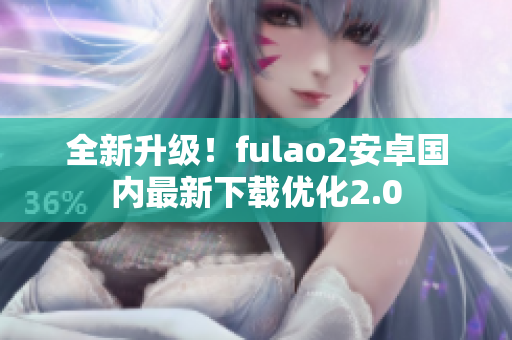 全新升级！fulao2安卓国内最新下载优化2.0