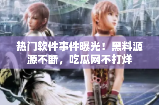 热门软件事件曝光！黑料源源不断，吃瓜网不打烊
