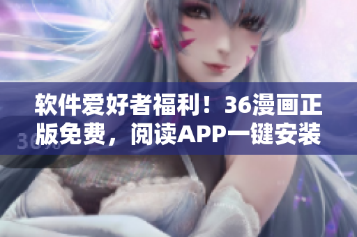 软件爱好者福利！36漫画正版免费，阅读APP一键安装！