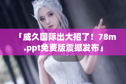 「威久国际出大招了！78m.ppt免费版震撼发布」