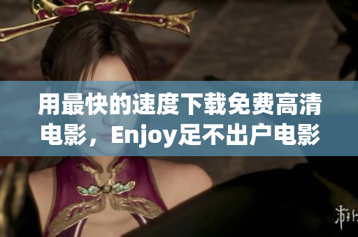 用最快的速度下载免费高清电影，Enjoy足不出户电影之旅