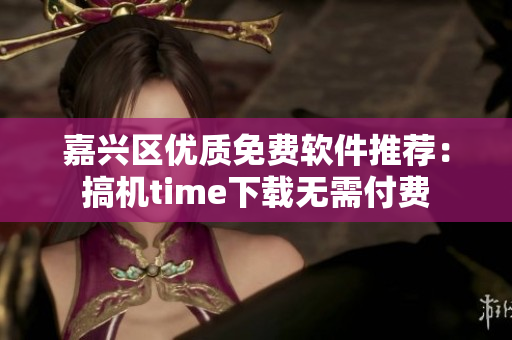嘉兴区优质免费软件推荐：搞机time下载无需付费