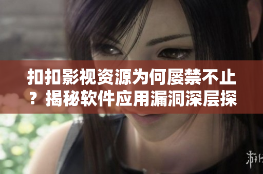 扣扣影视资源为何屡禁不止？揭秘软件应用漏洞深层探究