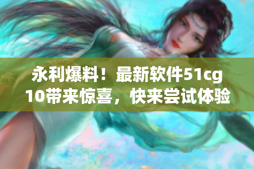 永利爆料！最新软件51cg10带来惊喜，快来尝试体验吧！