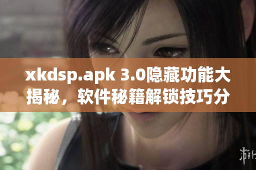 xkdsp.apk 3.0隐藏功能大揭秘，软件秘籍解锁技巧分享