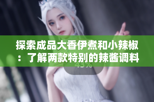 探索成品大香伊煮和小辣椒：了解两款特别的辣酱调料